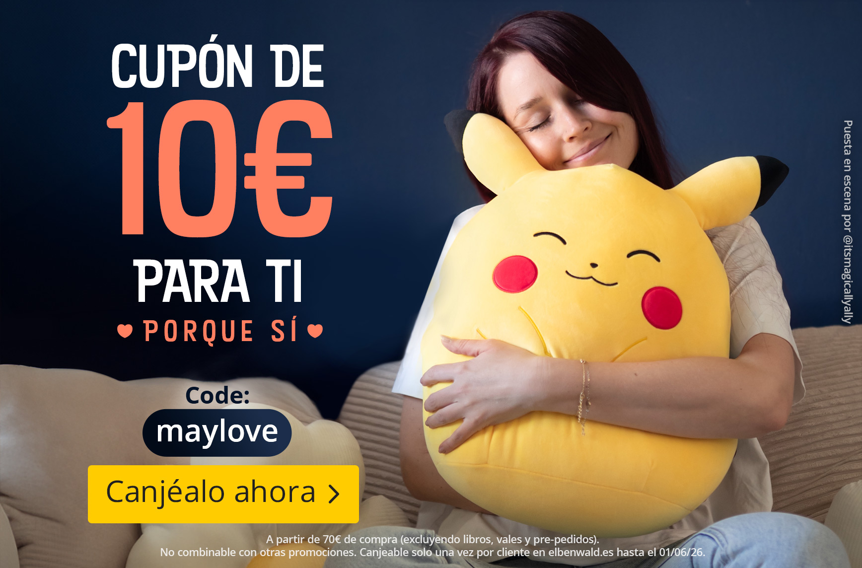 Una mujer sonriente está sentada en un sofá abrazando un gran cojín de Pikachu. Texto: Vale de 10€ para ti, Porque sí, Código: maylove, Canjear ahora. Letra pequeña: Válido a partir de 70€ de compra, excluyendo libros, vales y artículos en preventa. No co