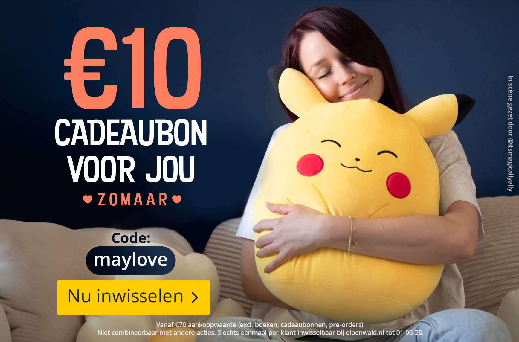 Een lachende vrouw zit op een bank en knuffelt een groot Pikachu-kussen. Tekst: €10 tegoedbon voor jou, Zomaar, Code: maylove, Nu inwisselen. Kleine lettertjes: Geldig vanaf €70 bestelwaarde, exclusief boeken, cadeaubonnen en pre-orders. Niet combineerbaa